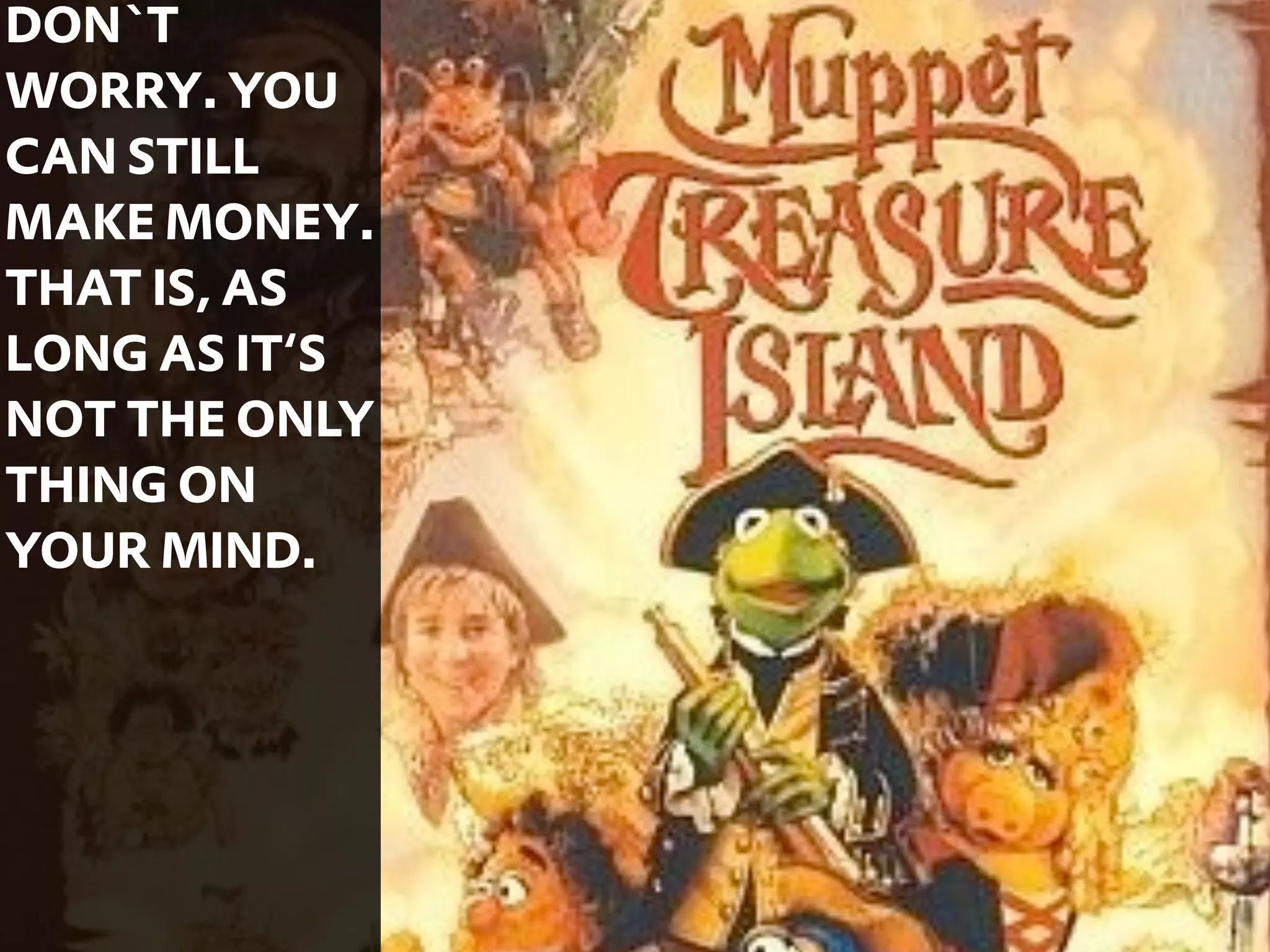 DON`T
WORRY. YOU
CAN STILL
MAKE MONEY.
THAT IS, AS
LONG AS IT‘S
NOT THE ONLY
THING ON
YOUR MIND.




               43
 