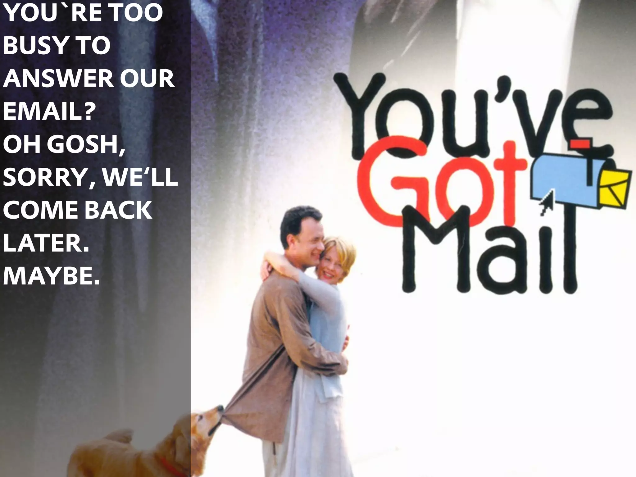 YOU`RE TOO
BUSY TO
ANSWER OUR
EMAIL?
OH GOSH,
SORRY, WE‘LL
COME BACK
LATER.
MAYBE.




               50
 