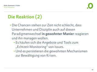 Die Reaktion (2)
•Die Chancen stehen zur Zeit nicht schlecht, dass
 Unternehmen und Disziplin auch auf diesen
 Paradigmenwechsel in gewohnter Manier reagieren
 und ihn managen wollen.
  •Es häufen sich die Angebote und Tools zum
   „Echtzeit Monitoring“ von Issues.
  •Und es persistieren die gewohnten Mechanismen
   zur Bewältigung von Krisen.



                                                    14
 