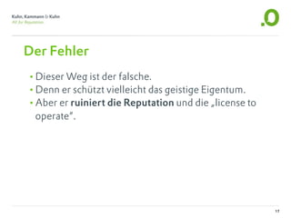 Der Fehler
•Dieser Weg ist der falsche.
•Denn er schützt vielleicht das geistige Eigentum.
•Aber er ruiniert die Reputation und die „license to
 operate“.




                                                       17
 