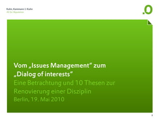 Vom „Issues Management“ zum
„Dialog of interests“
Eine Betrachtung und 10 Thesen zur
Renovierung einer Disziplin
Berlin, 19. Mai 2010

                                     2
 