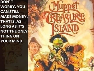 DON`T
WORRY. YOU
CAN STILL
MAKE MONEY.
THAT IS, AS
LONG AS IT‘S
NOT THE ONLY
THING ON
YOUR MIND.




               43
 