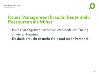 Issues Management braucht heute mehr
Ressourcen als früher.
•Issues Management im Social Web bedeutet Dialog
 an vielen Fronten.
•Deshalb braucht es mehr Geld und mehr Personal!




                                                   51
 