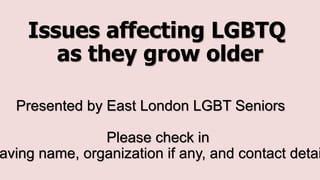 Issues affecting LGBTQ
as they grow older
Presented by East London LGBT Seniors
Please check in
aving name, organization if any, and contact detai
 