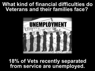 What kind of financial difficulties do Veterans and their families face?  18% of Vets recently separated from service are unemployed. 