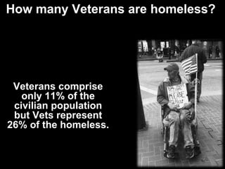 How many Veterans are homeless?  Veterans comprise only 11% of the civilian population but Vets represent 26% of the homeless. 