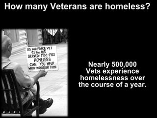 How many Veterans are homeless?  Nearly 500,000 Vets experience homelessness over the course of a year. 