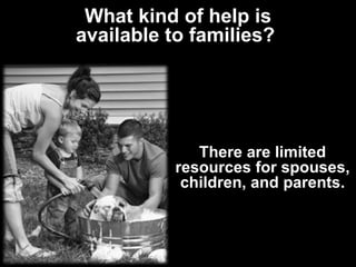 What kind of help is available to families?  There are limited resources for spouses, children, and parents. 
