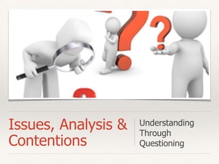 Issues, Analysis &
Contentions
Understanding
Through
Questioning
 