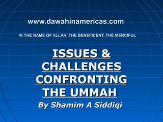 www.dawahinamericas.comwww.dawahinamericas.com  
IN THE NAME OF ALLAH, THE BENEFICENT, THE MERCIFULIN THE NAME OF ALLAH, THE BENEFICENT, THE MERCIFUL
ISSUES &ISSUES &
CHALLENGESCHALLENGES
CONFRONTINGCONFRONTING
THE UMMAHTHE UMMAH
By Shamim A SiddiqiBy Shamim A Siddiqi
 