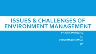 ISSUES & CHALLENGES OF
ENVIRONMENT MANAGEMENT
BY: ROHIT RAPHAEL BIJU
553
SHIBIN OOMMEN ABRAHAM
556
 