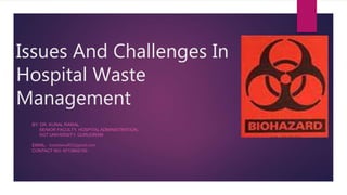 Issues And Challenges In
Hospital Waste
Management
BY: DR. KUNAL RAWAL
SENIOR FACULTY, HOSPITAL ADMINISTRATION,
SGT UNIVERSITY, GURUGRAM
EMAIL-
CONTACT NO- 9713942150
kunalrawal02@gmail.com
 