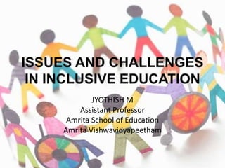 ISSUES AND CHALLENGES
IN INCLUSIVE EDUCATION
JYOTHISH M
Assistant Professor
Amrita School of Education
Amrita Vishwavidyapeetham
 