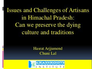 Issues and Challenges of Artisans
      in Himachal Pradesh:
    Can we preserve the dying
      culture and traditions

          Hasrat Arjjumend
             Chuni Lal

                G
 
