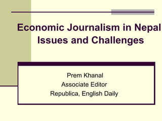Economic Journalism in Nepal   Issues and Challenges    Prem Khanal Associate Editor  Republica, English Daily  