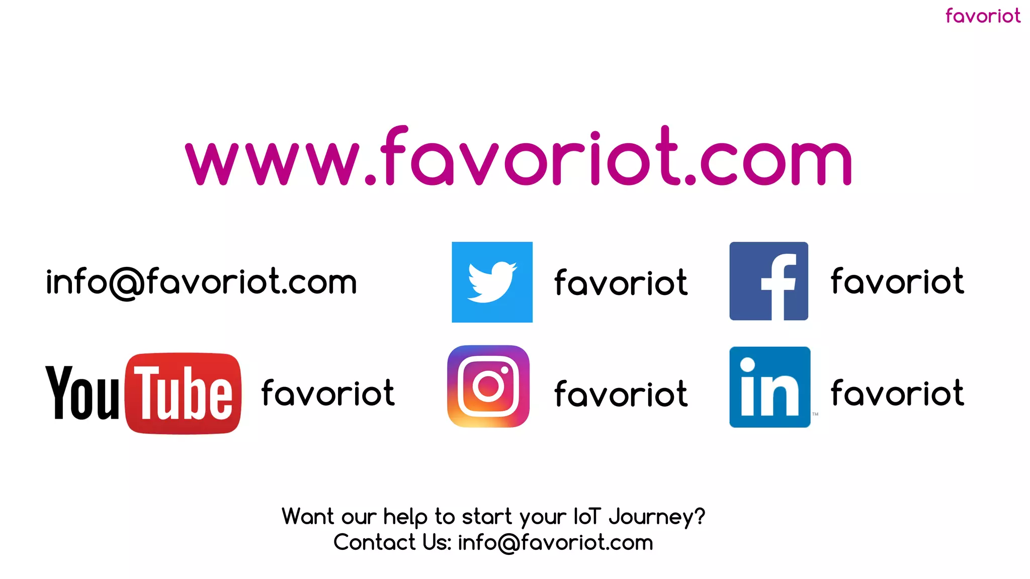 favoriot
www.favoriot.com
favoriot
favoriot
favoriot favoriot
info@favoriot.com favoriot
Want our help to start your IoT Journey?
Contact Us: info@favoriot.com
 