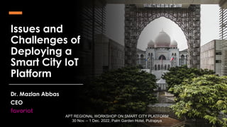 favoriot
Issues and
Challenges of
Deploying a
Smart City IoT
Platform
Dr. Mazlan Abbas
CEO
favoriot
APT REGIONAL WORKSHOP ON SMART CITY PLATFORM
30 Nov. – 1 Dec. 2022, Palm Garden Hotel, Putrajaya
 