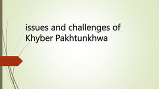 issues and challenges of
Khyber Pakhtunkhwa
 