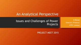 Issues and Challenges of Power
Projects
K Biswal
Director (Finance)
NTPC Limited
An Analytical Perspective
PROJECT MEET 2015
 