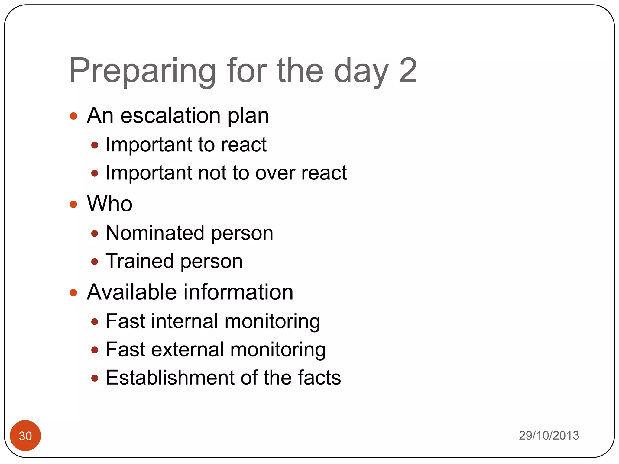 Preparing for the day 2
 An escalation plan
 Important to react
 Important not to over react

 Who
 Nominated person
 Trained person

 Available information
 Fast internal monitoring
 Fast external monitoring

 Establishment of the facts
30

29/10/2013

 
