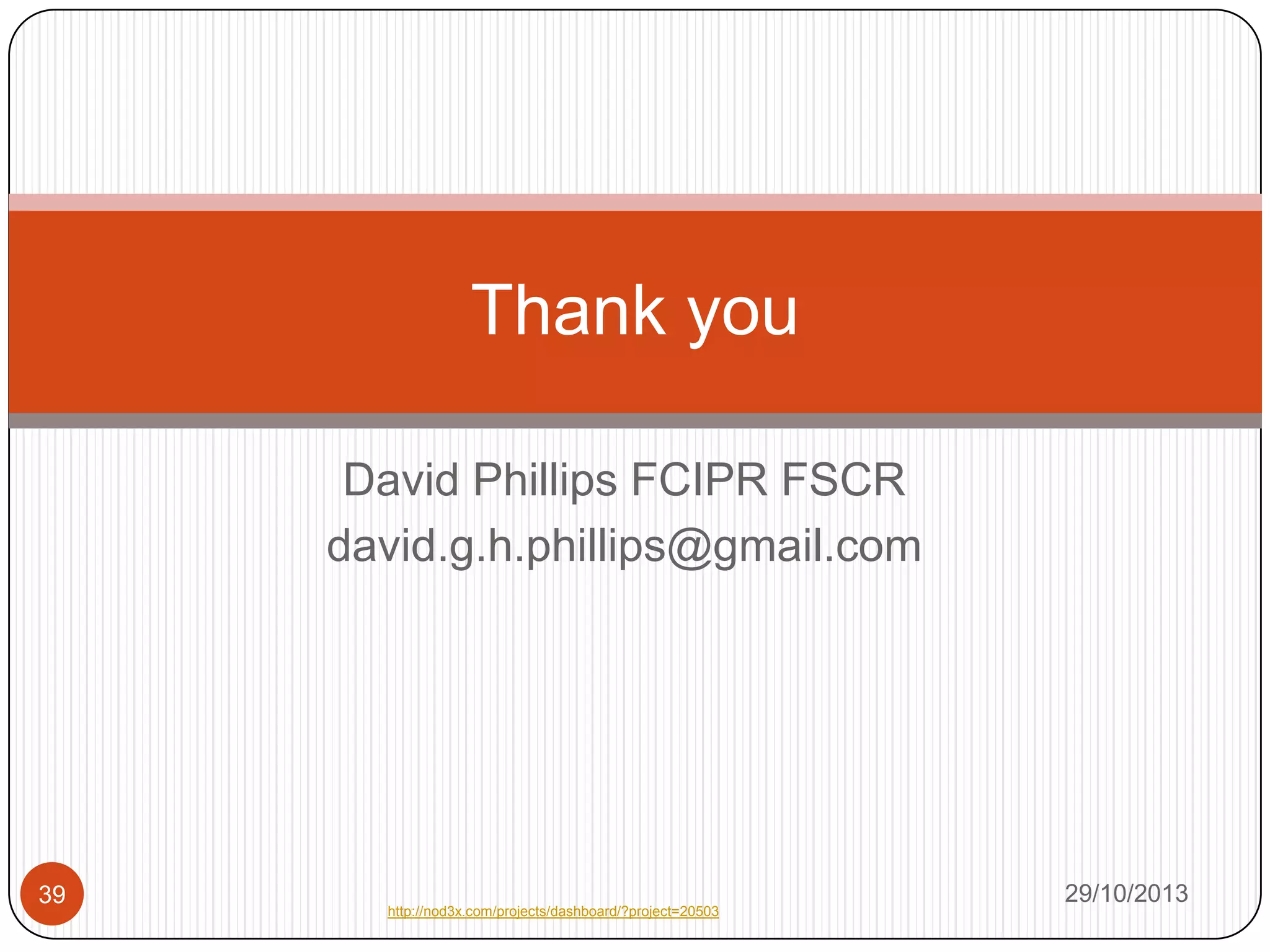 Thank you
David Phillips FCIPR FSCR
david.g.h.phillips@gmail.com

39

http://nod3x.com/projects/dashboard/?project=20503

29/10/2013

 