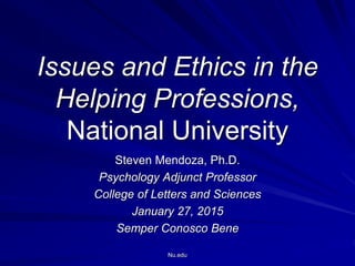 Issues and Ethics in the
Helping Professions,
National University
Steven Mendoza, Ph.D.
Psychology Adjunct Professor
College of Letters and Sciences
January 27, 2015
Semper Conosco Bene
Nu.edu
 