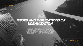ISSUES AND IMPLICATIONS OF
URBANIZATION:
SOCIO ECONOMIC, POLITICO-
ADMINISTRATIVE, SUSTAINABLE
DEVELOPMENT, SPATIAL, ETC.
 