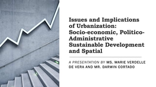 Issues and Implications
of Urbanization:
Socio-economic, Politico-
Administrative
Sustainable Development
and Spatial
A PRESENTATION BY MS. MARIE VERDELLE
DE VERA AND MR. DARWIN CORTADO
 