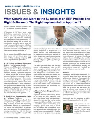 's


ISSUES & INSIGHTS
What Contributes More to the Success of an ERP Project: The
Right Software or The Right Implementation Approach?
By Tim Hourigan, Microsoft Dynamics and
IT Practice Lead, Armanino McKenna

While almost all ERP buyers spend a great
deal of time analyzing the functional dif-
ferences between competing products, they
seem to spend very little time scrutinizing
how each product will be implemented. Of-
ten buyers just assume that all vendor im-
plementation approaches are the same and
simply compare total estimates to make their
solution selection. This is a big mistake and
a common reason why so many ERP projects            is made up of people-driven tasks that are           manager and key stakeholder’s tempera-
under deliver on their intended ROI.                entirely independent of the particular ERP           ment, familiarity with ERP solutions, skill
                                                    product selected. These tasks include proj-          set, aptitude and expectations differ, along
For the success of your ERP project, here are       ect management, requirements analysis, so-           with the organization’s collective willing-
three reasons why you should spend more             lution design, data migration, user training,        ness and capacity to change. Considering
time carefully analyzing competing ERP              user acceptance testing, go-live deployment          all these factors, it highlights the need for
vendor implementation approaches:                   planning, and general Q&A support through-           well-defined and understood expectations on
                                                    out the project.                                     the implementation approach upfront. It also
1. ERP Projects are Change Management                                                                    warrants spending the time needed to review
Projects - Not Technology Installs                  That said, you should know that for sales            each vendor’s implementation approach and
At their core, ERP projects are fundamen-           reasons vendors purposely make very dif-             assumptions to ensure their “standard” ap-
tally people-driven change management               ferent assumptions in their proposals about          proach really does meet your needs.
projects intended to improve business ca-           how much support they will provide for each
pabilities. Business capabilities comprised         task. If the provider is silent on a task or has a   Summary
of people, process and technology solution          lower estimate than others, rest assured they        As they say in both sports and business, ex-
elements. Just throwing your users the keys         are assuming you will do it or do more of it         ecution is what really drives whether you
to a new technology product will not sponta-        as needed. That can all be fine, but just know       achieve your objectives. Consequently, fo-
neously result in the business improvement          what you are signing up for. So, while all           cusing on how your new ERP will be imple-
desired. Doing so will just result in one more      vendor implementation approaches should              mented is as important as what ERP product
under utilized system. A more comprehen-            be the same and the actual work effort will          you choose. Not all vendor implementation
sive implementation approach that includes          end up near the same, you should know they           proposals are the same. Make sure you know
stakeholder engagement and knowledge                are never bid the same.                              what you are getting and not getting. Be-
transfer will enable high user adoption and                                                              come an informed buyer to assess the fit of
proficiency, feature utilization and post go-       3. There is No Such Thing as a Standard              both product and implementation approach
live self-sufficient solution operation.            ERP Project                                          in order to select the right ERP solution for
                                                    Regardless of claims to the contrary, there is       your organization.
2. People-Driven Implementation Tasks               no such thing as a static, repeatable, “stan-
are The Highest Cost Driver                         dard” ERP project. While there are similari-         This article was first published in MSDy-
Arguably, the required tasks and work effort        ties and best practices that can be applied,         namicsWorld.com on October 12, 2010
of implementing any ERP solution success-           every project differs on both a business and
fully are nearly the same for any leading           a human level. On the business level, every                             For questions or com-
product when deployed by a competent ven-           company’s specific needs, stage of growth,                              ments regarding this ar-
dor. Indeed, the required work is unavoid-          pace of change and circumstances differ                                 ticle, contact Tim Hourig-
able; there are no real short-cuts without in-      even within the same industry segment (just                             an at 925.790.2837 or by
creasing project delivery risk. It is also true     as their business strategies differ). On a hu-                          email at Tim.Hourigan@
that the vast majority of this work (50-66%)        man level, every project sponsor, project                               amllp.com.

© 2010 Armanino McKenna LLP. All Rights Reserved.
 