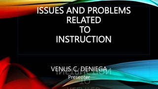 ISSUES AND PROBLEMS
RELATED
TO
INSTRUCTION
VENUS C. DENIEGA
Presenter
 