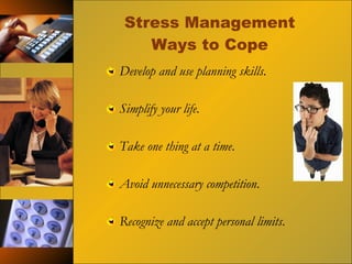 Stress Management Ways to Cope Develop and use planning skills . Simplify your life . Take one thing at a time . Avoid unnecessary competition . Recognize and accept personal limits . 
