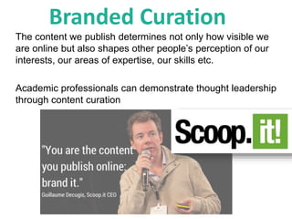 The content we publish determines not only how visible we
are online but also shapes other people’s perception of our
interests, our areas of expertise, our skills etc.
Academic professionals can demonstrate thought leadership
through content curation
Branded Curation
 
