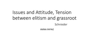 Issues and Attitude, Tension
between elitism and grassroot
Schnieder
AMNA FAYYAZ
 