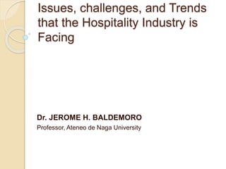 Issues, challenges, and Trends
that the Hospitality Industry is
Facing
Dr. JEROME H. BALDEMORO
Professor, Ateneo de Naga University
 