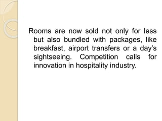 Rooms are now sold not only for less
but also bundled with packages, like
breakfast, airport transfers or a day’s
sightseeing. Competition calls for
innovation in hospitality industry.
 