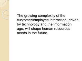 The growing complexity of the
customer/employee interaction, driven
by technology and the information
age, will shape human resources
needs in the future.
 