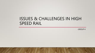 ISSUES & CHALLENGES IN HIGH
SPEED RAIL
-GROUP 4
 