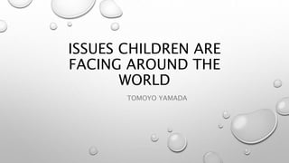 ISSUES CHILDREN ARE
FACING AROUND THE
WORLD
TOMOYO YAMADA
 