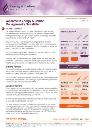Energy Newsletter / September 2012

Welcome to Energy & Carbon                                                                                    Page 1 of 2


Management’s Newsletter
MARKET IN BRIEF
The bears have taken control of the UK Electricity and Gas Markets.          ANNUAL REVIEW
Prompt losses occurred off the back of low demand, coupled with a
healthy power margin and gas storage facilities operating at near to full




                                                                                                                         12
                                                                                                          11
                                                                                                        9/


                                                                                                                       9/
capacity giving confidence to UK supply.




                                                                                                      /0


                                                                                                                     /0
                                                                                                    26


                                                                                                                   27
Despite the current cooler temperature, ongoing North Sea Gas                Electricity (£ MW)	 £55.175 	 £48.075
maintenance and low LNG berthing, the market price has been bearish          Gas (ppTh)	           68.70p 	         61.95p
with the Global downward pressure on Oil price continuing to be the key
driver of the Electricity and Gas Markets.                                   Oil ($ Brl)	         $85.20 	 $89.98
                                                                             ELECTRICITY    GAS              OIL
Oil price is down over growing concerns that the European debt crisis       -12.86%         -9.83%           5.61%
will worsen and derail the global economy.

Greece is back in the headlines with an IMF report not likely to be out
prior to the US elections. A Spanish 2013 budget presentation is due on
the 27th September which should give further direction to the market.
                                                                                        Prices compared
ANNUAL REVIEW                                                                         to this time last year
The annual comparison shows Electricity and Gas still recording sizable
year on year reductions although not as great as last month due to the
market price taking a fall during August / September 2011.                   MONTHLY REVIEW
Electricity and Gas prices have fallen nearly 13% and 10% respectively in




                                                                                                                         12
                                                                                                          12
                                                                                                        8/


                                                                                                                       9/
the last year, and although Oil is showing a significant monthly decrease
                                                                                                      /0


                                                                                                                     /0
                                                                                                    28


                                                                                                                   27
it is still up in the annual comparison 5.61%.
                                                                             Electricity (£ MW)	 £49.65	           £48.075
MONTHLY REVIEW                                                               Gas (ppTh)	           63.925p 	 61.95p
In the month-on-month comparison all 3 commodities have reversed last
                                                                             Oil ($ Brl)	         $ 95.47	         $89.98
months increases with all recording a downward movement at the end of
                                                                             ELECTRICITY    GAS              OIL
September. The biggest movement was to the price of Oil at 5.75%, with
Electricity and Gas both decreasing just over 3%.                            -3.17%         -3.09%           -5.75%
Oil price movement can be in part attributed to Saudi Arabia increasing
its current production to a 30 year high.

The short term view could be for further price decreases due in part to                 Prices compared
current gas flow to the UK being very healthy, the WSI (Weather Services             TO this time last month

International) forecasting warmer than seasonal temperatures for the
final quarter of this year and the current pressure from OPEC members
to push the cost of a Barrel of Oil down further.


We know energy.                                                     utility management      electricity gas water

Telephone 01293 651218 Email info@energyandcarbonmanagement.com Website www.energyandcarbonmanagement.com
Energy and Carbon Management Limited Longley House, International Drive, Crawley, West Sussex, RH10 6AQ
© 2012 Energy and Carbon Management Limited
 