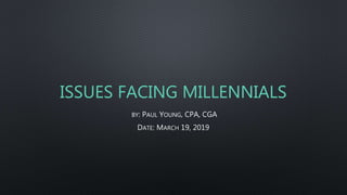 ISSUES FACING MILLENNIALS
BY: PAUL YOUNG, CPA, CGA
DATE: MARCH 19, 2019
 