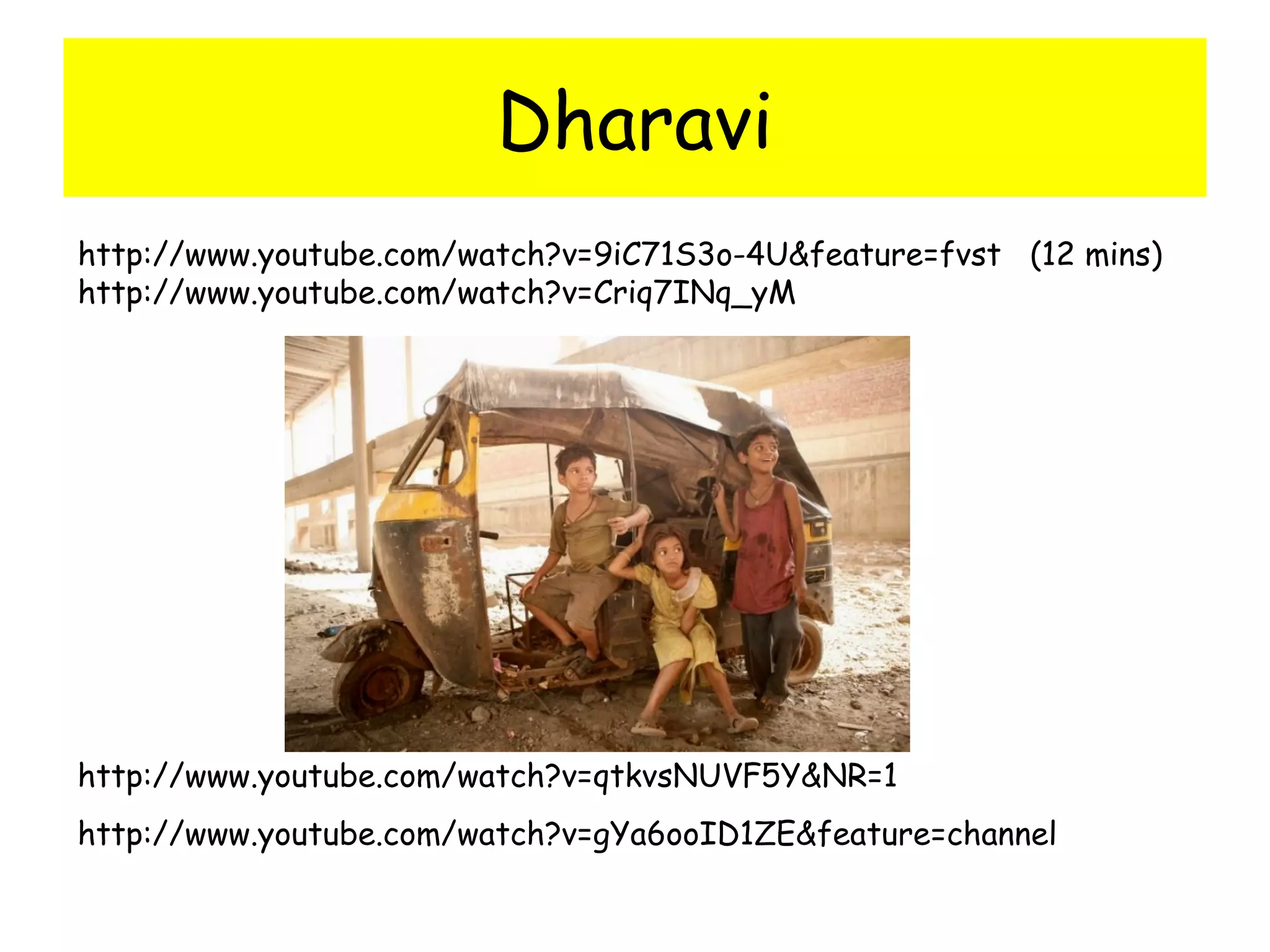 http://www.youtube.com/watch?v=qtkvsNUVF5Y&NR=1
http://www.youtube.com/watch?v=gYa6ooID1ZE&feature=channel
Dharavi
http://www.youtube.com/watch?v=9iC71S3o-4U&feature=fvst (12 mins)
http://www.youtube.com/watch?v=Criq7INq_yM
 