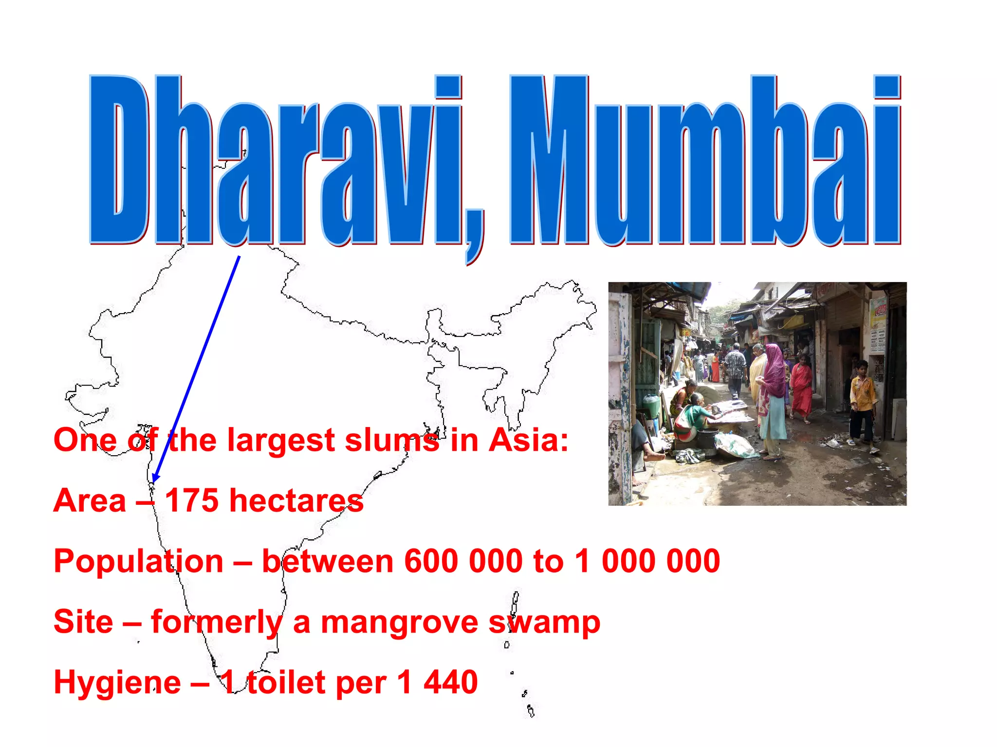 One of the largest slums in Asia:
Area – 175 hectares
Population – between 600 000 to 1 000 000
Site – formerly a mangrove swamp
Hygiene – 1 toilet per 1 440
 