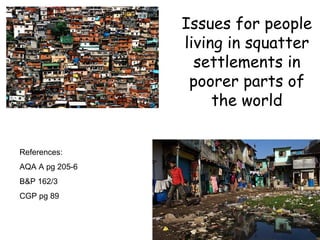 Issues for people
living in squatter
settlements in
poorer parts of
the world
References:
AQA A pg 205-6
B&P 162/3
CGP pg 89
 