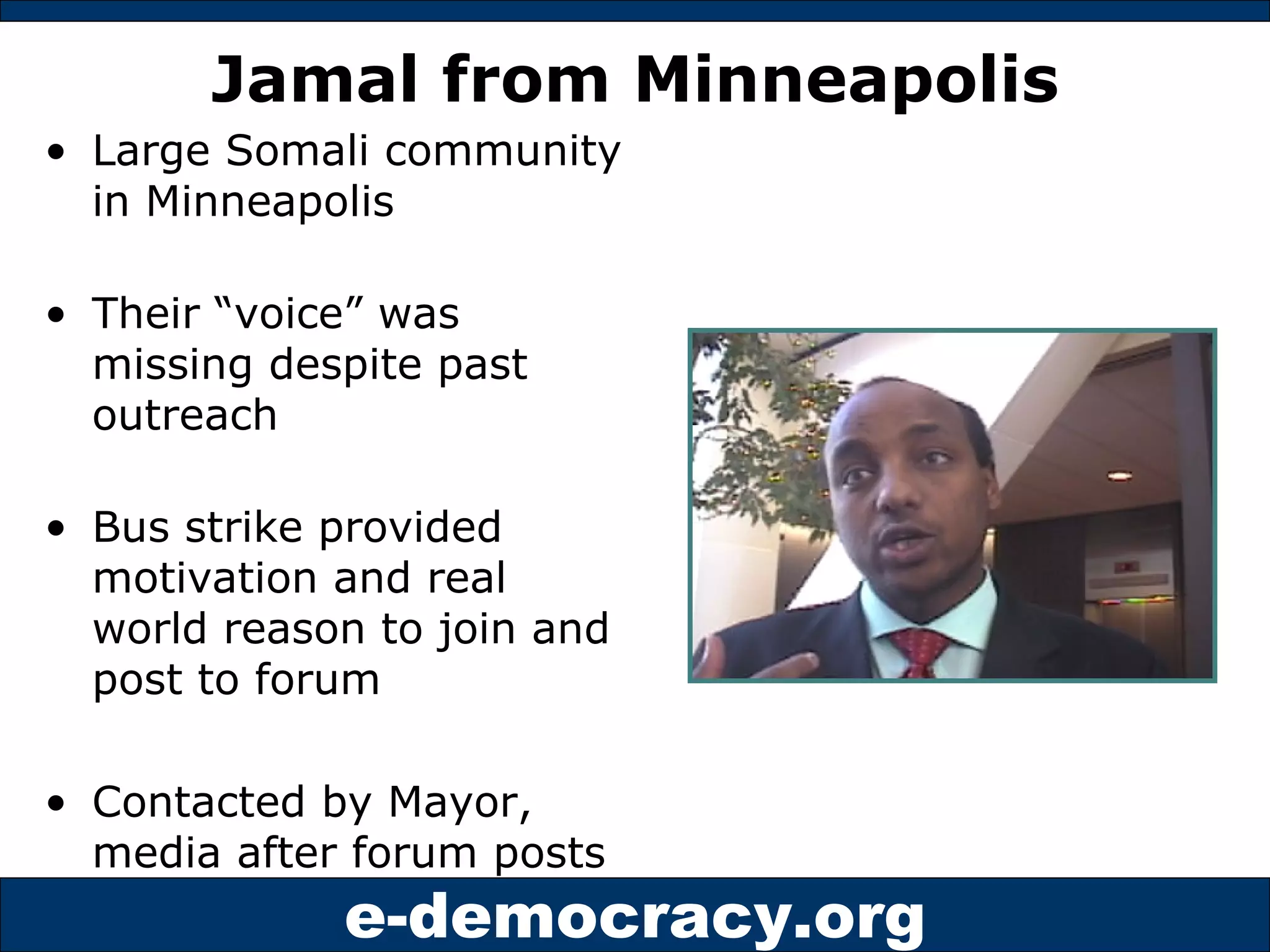 Jamal from Minneapolis Large Somali community in Minneapolis Their “voice” was missing despite past outreach Bus strike provided motivation and real world reason to join and post to forum Contacted by Mayor, media after forum posts 