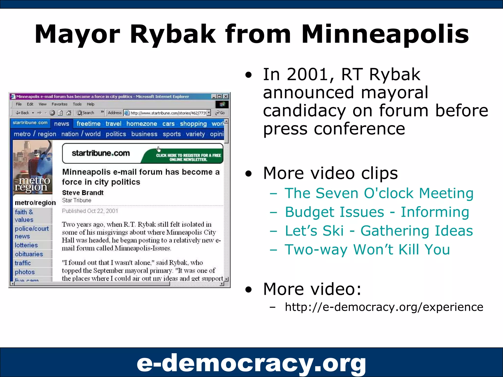 Mayor Rybak from Minneapolis In 2001, RT Rybak announced mayoral candidacy on forum before press conference More video clips The Seven O'clock Meeting Budget Issues - Informing Let’s Ski - Gathering Ideas Two-way Won’t Kill You More video: http://e-democracy.org/experience 