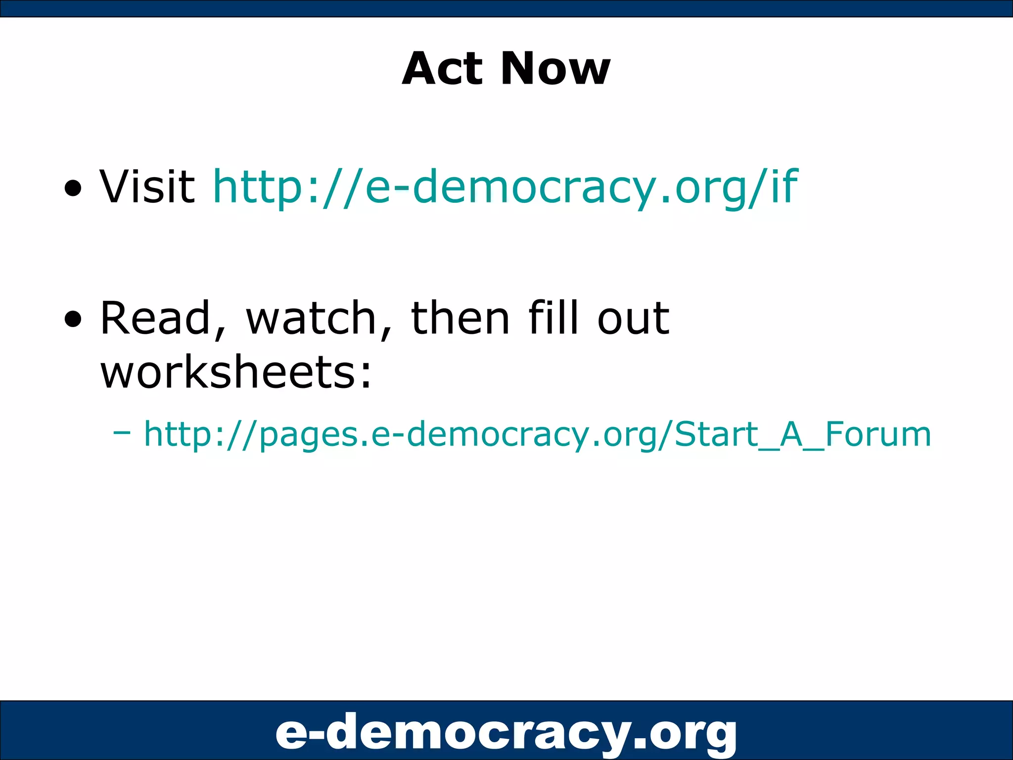 Act Now Visit  http://e-democracy.org/if   Read, watch, then fill out worksheets: http://pages.e-democracy.org/Start_A_Forum   