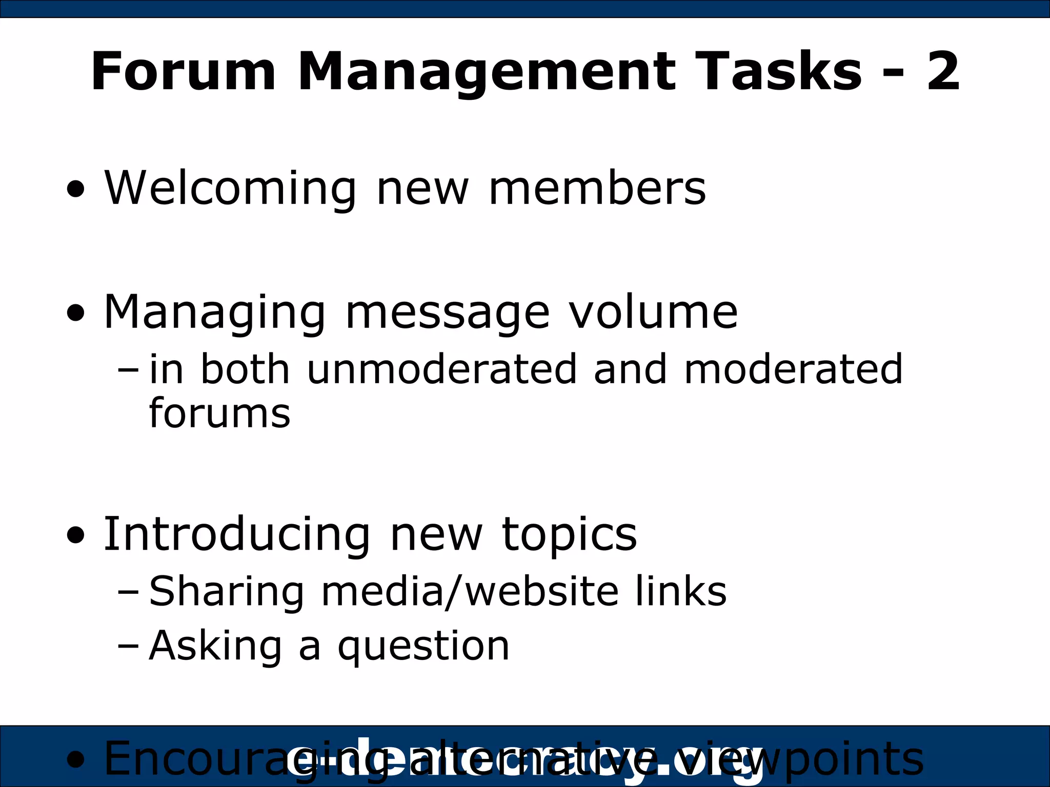 Forum Management Tasks - 2 Welcoming new members Managing message volume  in both unmoderated and moderated forums Introducing new topics Sharing media/website links Asking a question Encouraging alternative viewpoints Moving discussion along 
