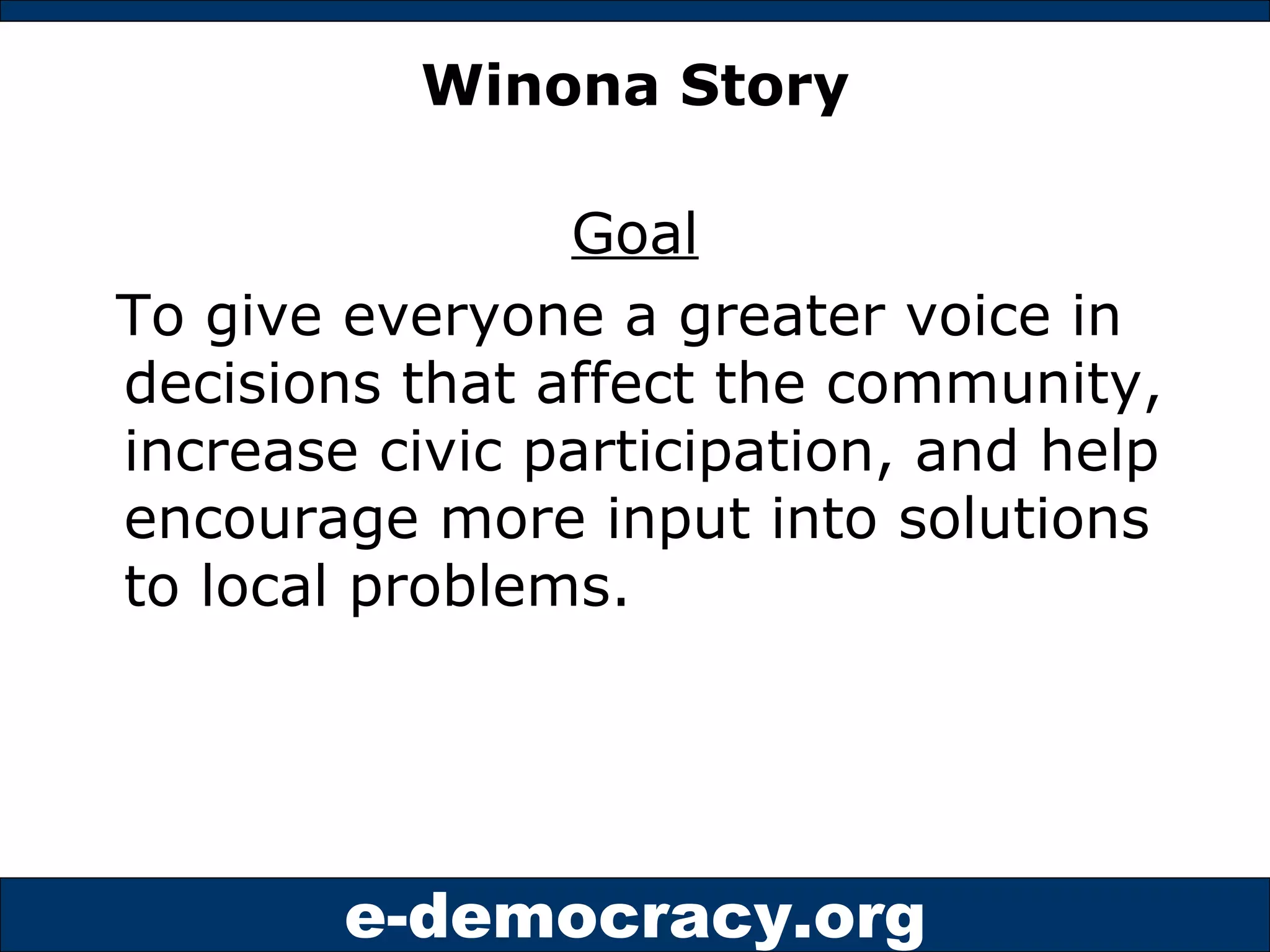 Winona Story Goal To give everyone a greater voice in decisions that affect the community, increase civic participation, and help encourage more input into solutions to local problems. 