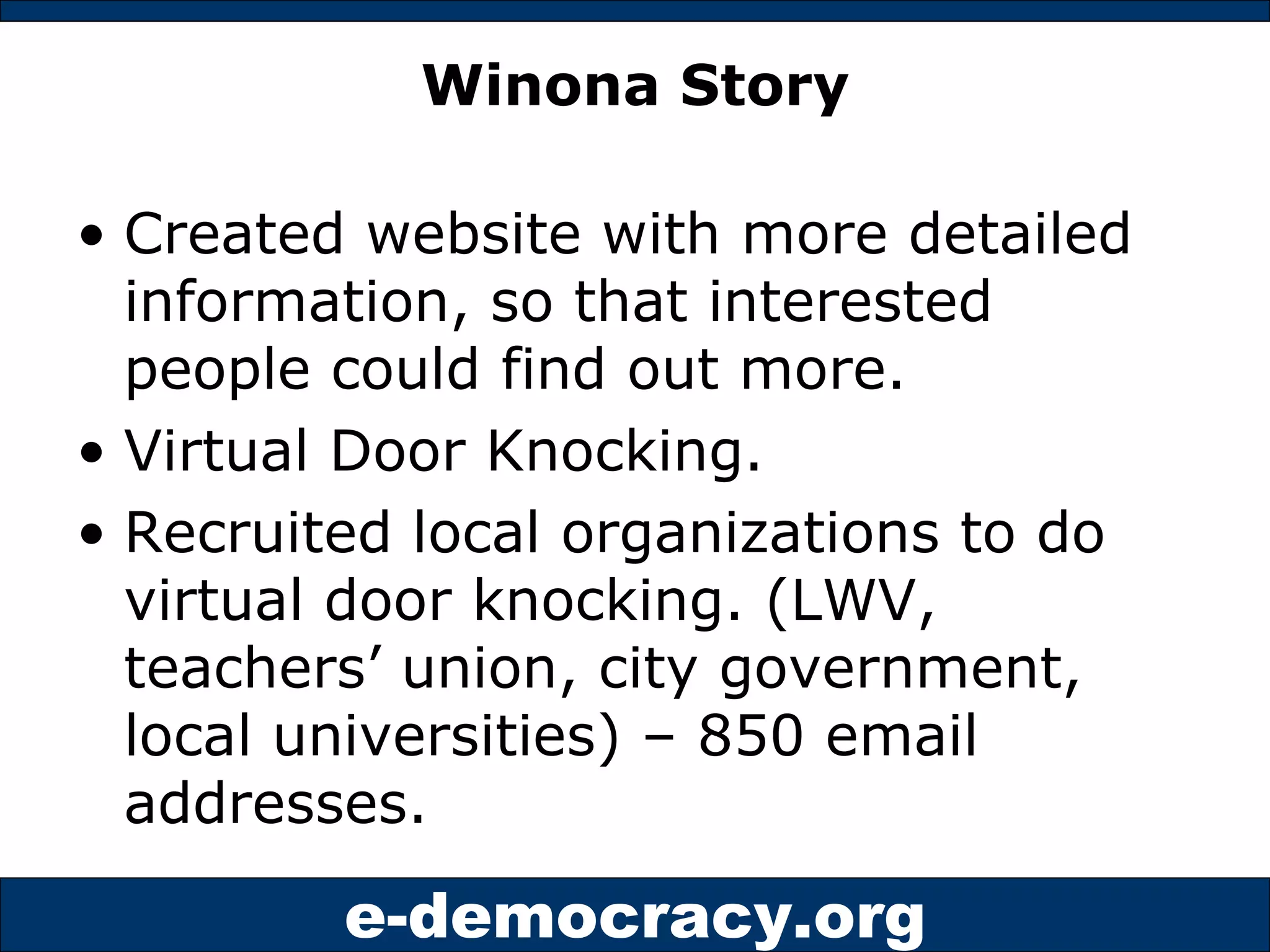 Winona Story Created website with more detailed information, so that interested people could find out more. Virtual Door Knocking. Recruited local organizations to do virtual door knocking. (LWV, teachers’ union, city government, local universities) – 850 email addresses. 