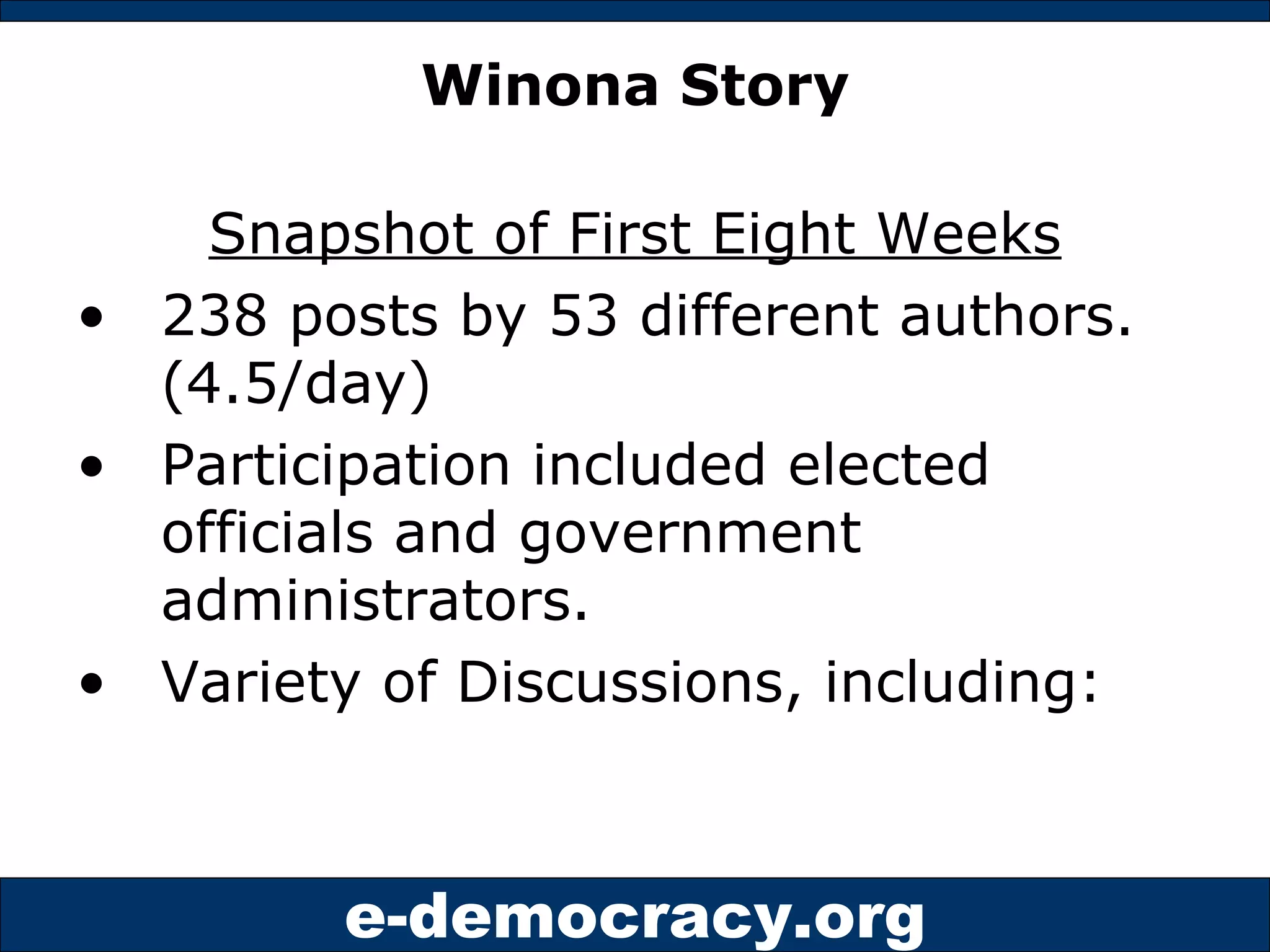 Winona Story Snapshot of First Eight Weeks 238 posts by 53 different authors. (4.5/day) Participation included elected officials and government administrators. Variety of Discussions, including: 